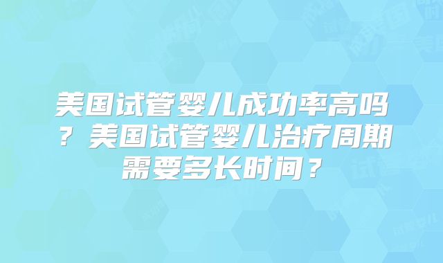 美国试管婴儿成功率高吗？美国试管婴儿治疗周期需要多长时间？