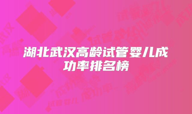 湖北武汉高龄试管婴儿成功率排名榜