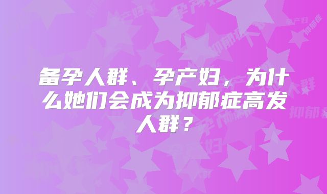 备孕人群、孕产妇，为什么她们会成为抑郁症高发人群？