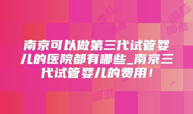 南京可以做第三代试管婴儿的医院都有哪些_南京三代试管婴儿的费用！