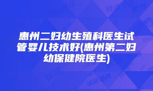 惠州二妇幼生殖科医生试管婴儿技术好(惠州第二妇幼保健院医生)