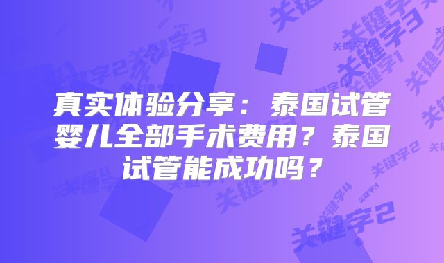 真实体验分享:泰国试管婴儿全部手术费用?泰国试管能成功吗?