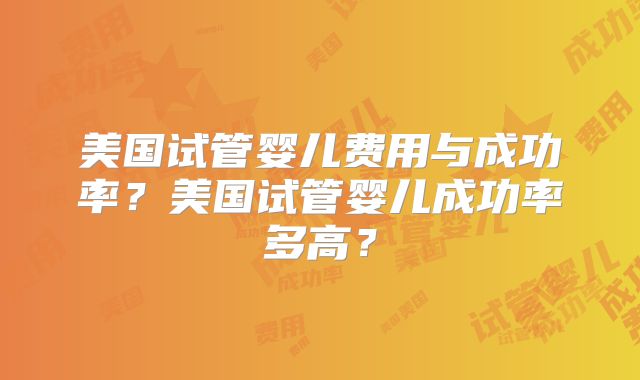 美国试管婴儿费用与成功率？美国试管婴儿成功率多高？