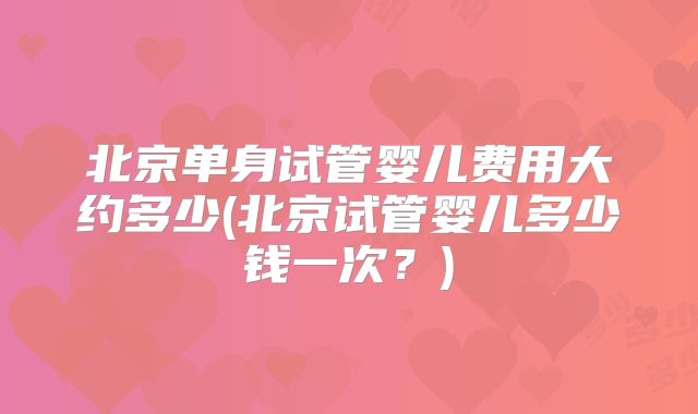 北京单身试管婴儿费用大约多少(北京试管婴儿多少钱一次？)