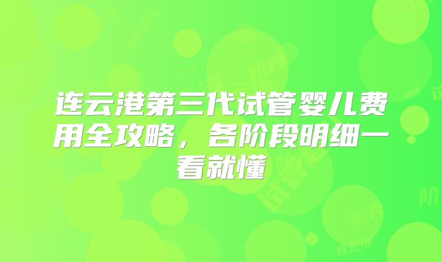 连云港第三代试管婴儿费用全攻略,各阶段明细一看就懂