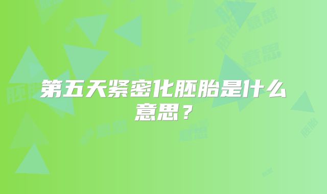 第五天紧密化胚胎是什么意思?