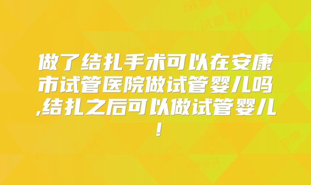 做了结扎手术可以在安康市试管医院做试管婴儿吗,结扎之后可以做试管婴儿！