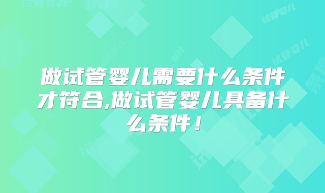 做试管婴儿需要什么条件才符合,做试管婴儿具备什么条件！