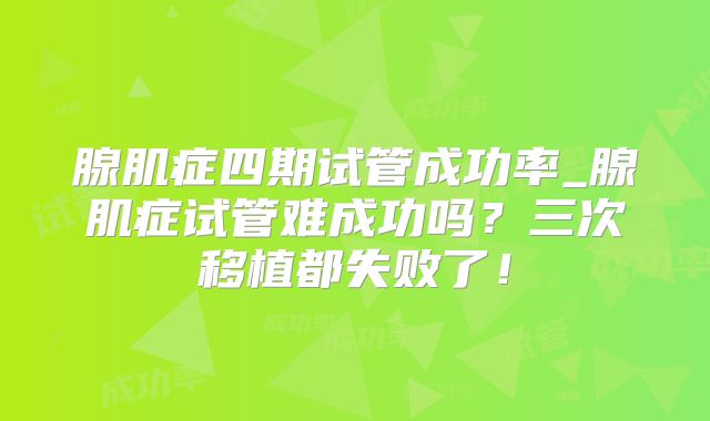 腺肌症四期试管成功率_腺肌症试管难成功吗？三次移植都失败了！