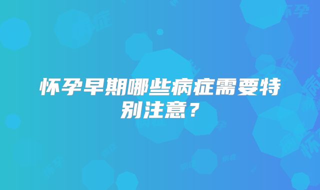 怀孕早期哪些病症需要特别注意?