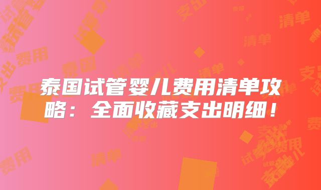 泰国试管婴儿费用清单攻略:全面收藏支出明细!