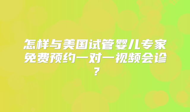 怎样与美国试管婴儿专家免费预约一对一视频会诊？