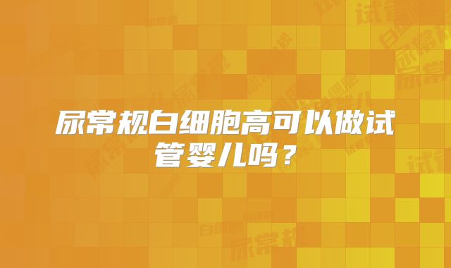 尿常规白细胞高可以做试管婴儿吗？