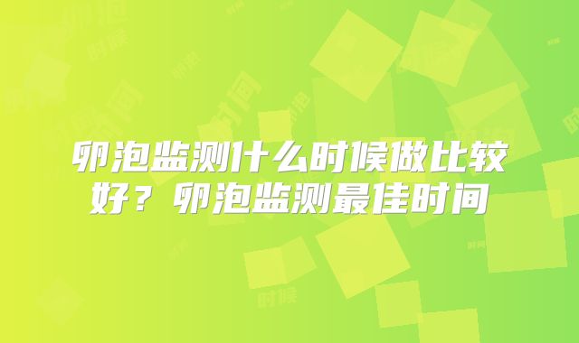 卵泡监测什么时候做比较好？卵泡监测最佳时间