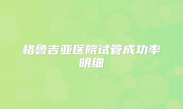 格鲁吉亚医院试管成功率明细