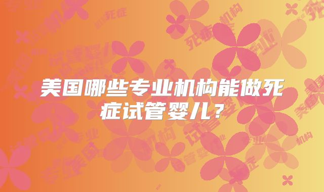 美国哪些专业机构能做死症试管婴儿?