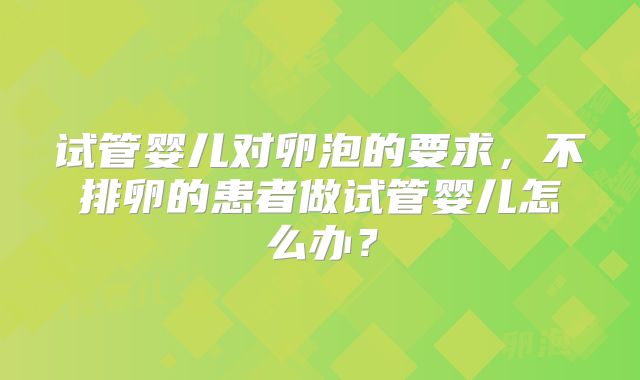 试管婴儿对卵泡的要求，不排卵的患者做试管婴儿怎么办？