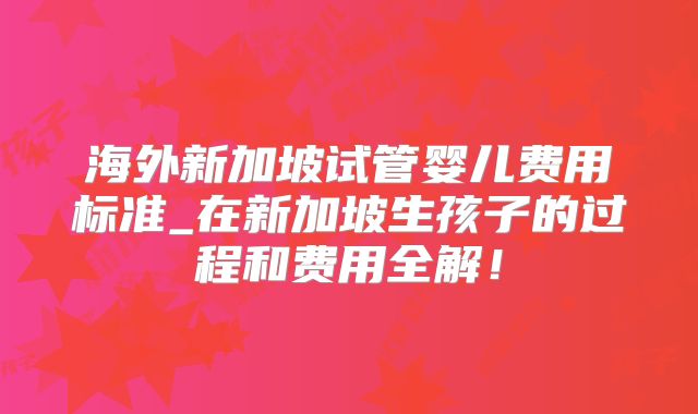 海外新加坡试管婴儿费用标准_在新加坡生孩子的过程和费用全解！