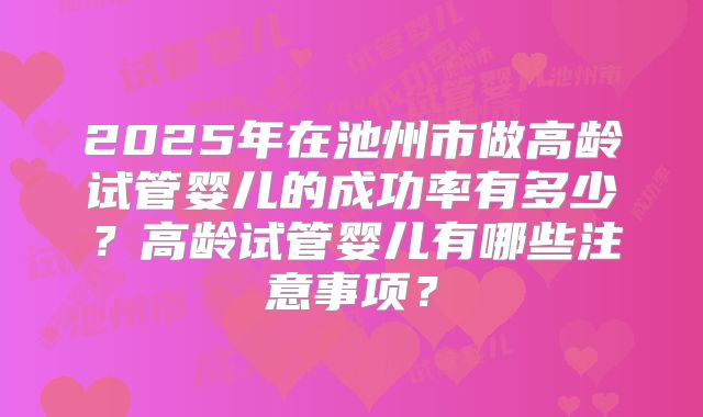2025年在池州市做高龄试管婴儿的成功率有多少？高龄试管婴儿有哪些注意事项？