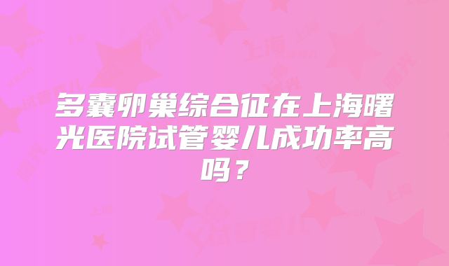 多囊卵巢综合征在上海曙光医院试管婴儿成功率高吗?
