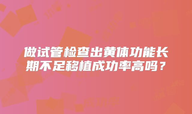 做试管检查出黄体功能长期不足移植成功率高吗？