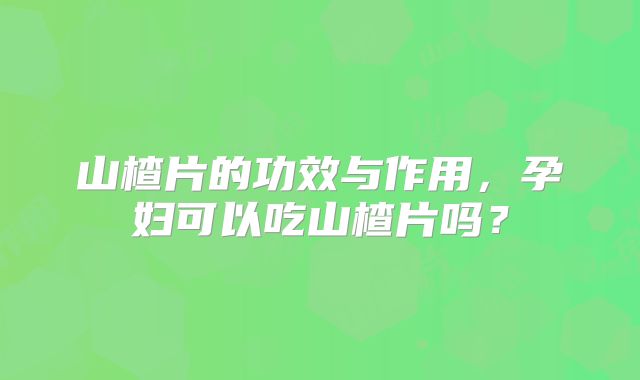 山楂片的功效与作用,孕妇可以吃山楂片吗?