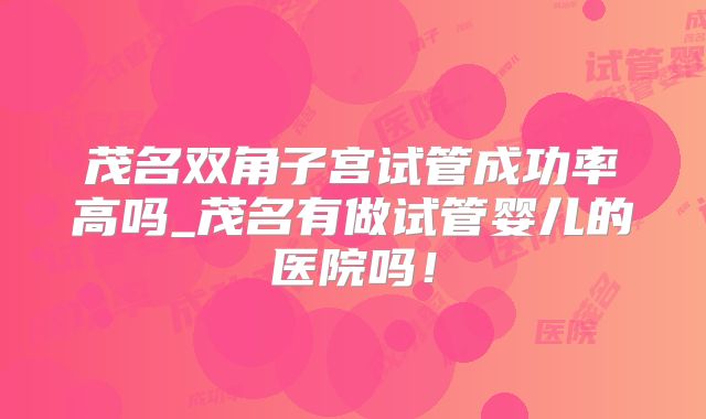 茂名双角子宫试管成功率高吗_茂名有做试管婴儿的医院吗！
