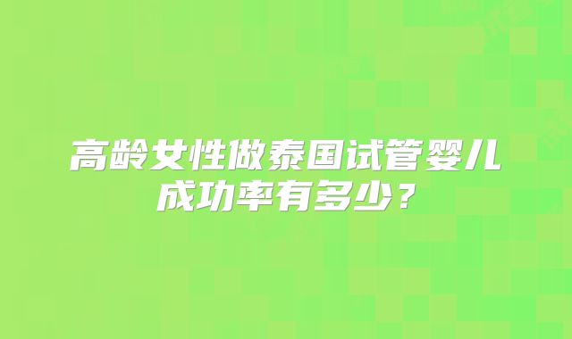 高龄女性做泰国试管婴儿成功率有多少？