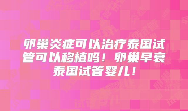 卵巢炎症可以治疗泰国试管可以移植吗！卵巢早衰泰国试管婴儿！
