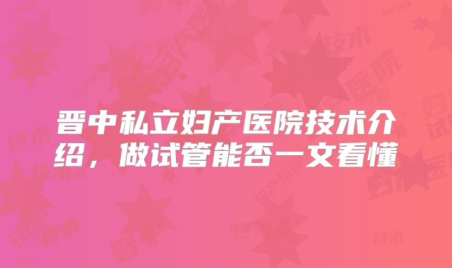 晋中私立妇产医院技术介绍，做试管能否一文看懂