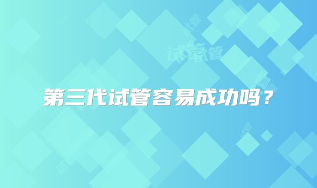 第三代试管容易成功吗？