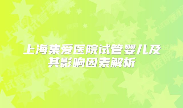 上海集爱医院试管婴儿及其影响因素解析
