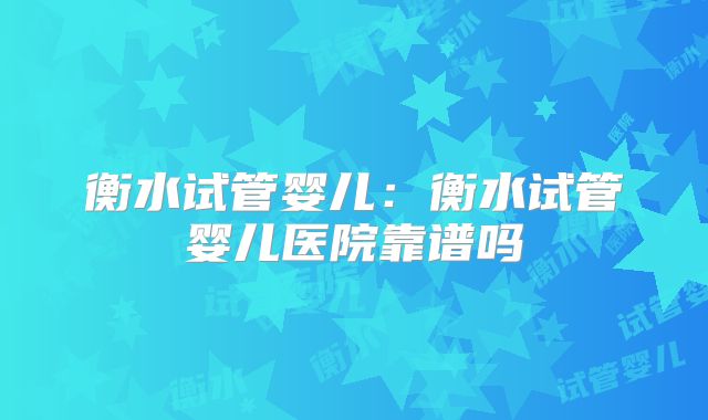 衡水试管婴儿：衡水试管婴儿医院靠谱吗