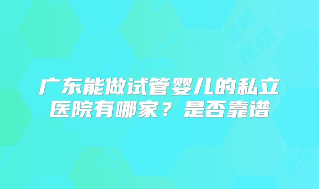 广东能做试管婴儿的私立医院有哪家？是否靠谱