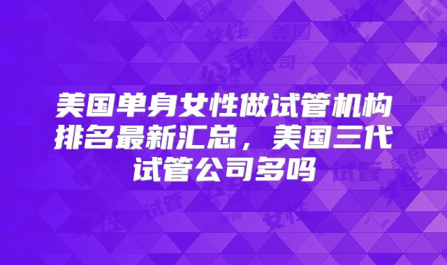 美国单身女性做试管机构排名最新汇总，美国三代试管公司多吗