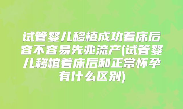 试管婴儿移植成功着床后容不容易先兆流产(试管婴儿移植着床后和正常怀孕有什么区别)