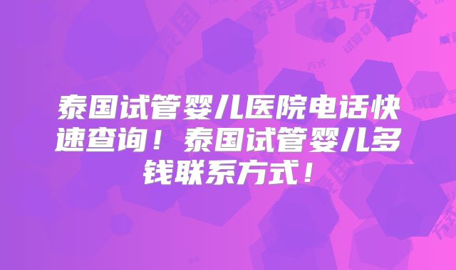 泰国试管婴儿医院电话快速查询！泰国试管婴儿多钱联系方式！