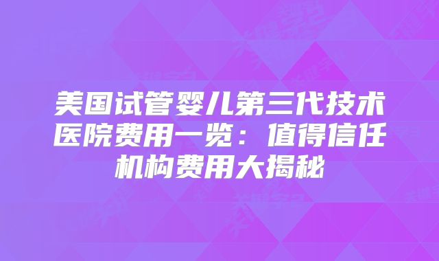 美国试管婴儿第三代技术医院费用一览：值得信任机构费用大揭秘