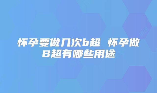 怀孕要做几次b超 怀孕做B超有哪些用途