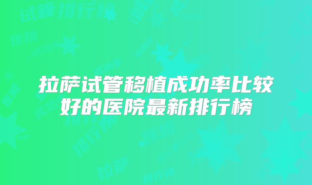 拉萨试管移植成功率比较好的医院最新排行榜
