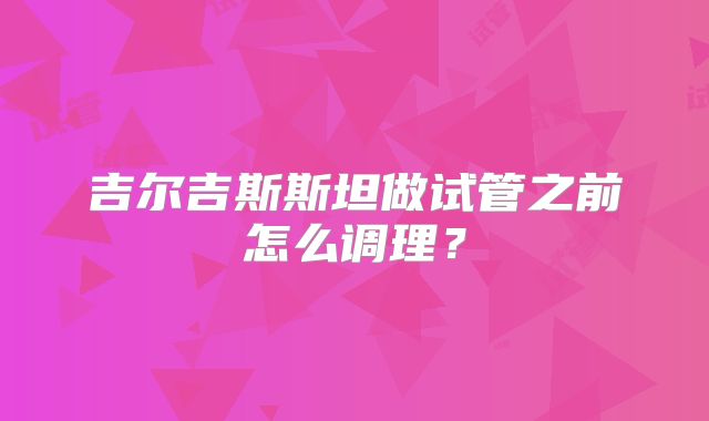吉尔吉斯斯坦做试管之前怎么调理?