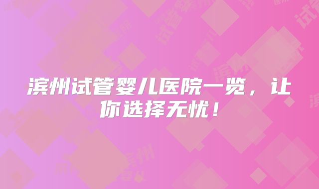 滨州试管婴儿医院一览，让你选择无忧！