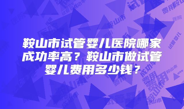 鞍山市试管婴儿医院哪家成功率高?鞍山市做试管婴儿费用多少钱?
