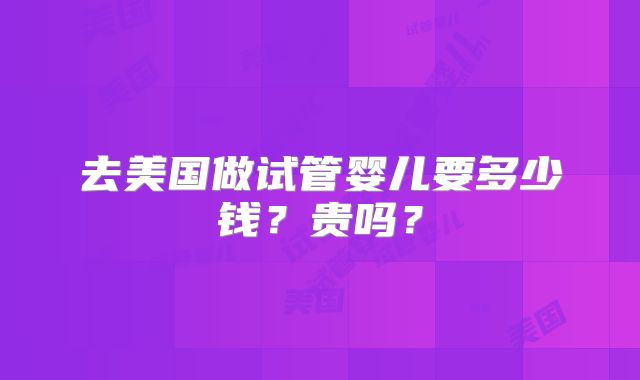 去美国做试管婴儿要多少钱？贵吗？