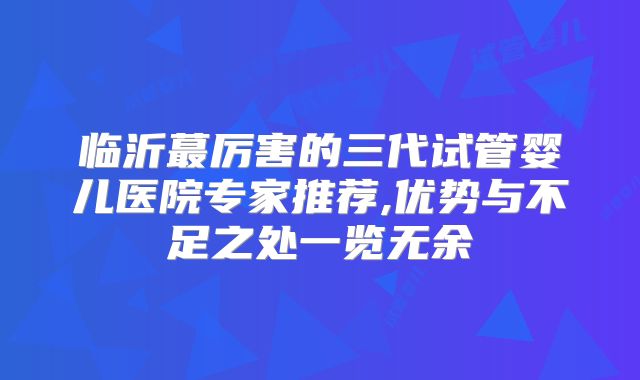 临沂蕞厉害的三代试管婴儿医院专家推荐,优势与不足之处一览无余