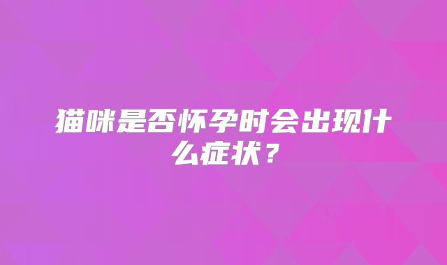 猫咪是否怀孕时会出现什么症状？