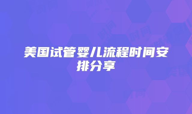 美国试管婴儿流程时间安排分享