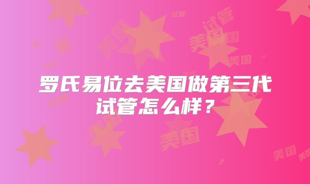 罗氏易位去美国做第三代试管怎么样？