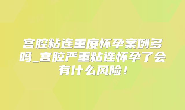 宫腔粘连重度怀孕案例多吗_宫腔严重粘连怀孕了会有什么风险！