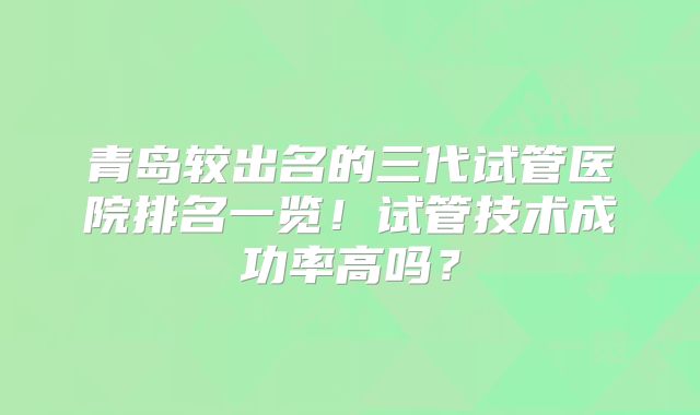 青岛较出名的三代试管医院排名一览！试管技术成功率高吗？